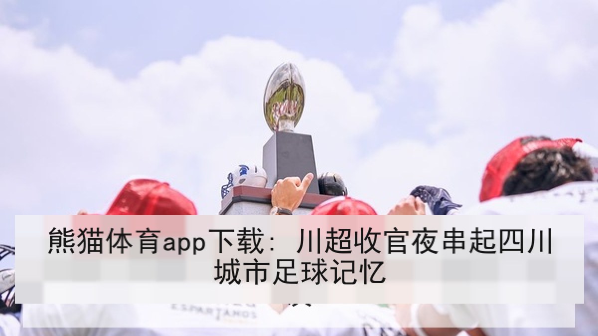 熊猫体育app下载: 川超收官夜串起四川城市足球记忆
