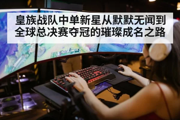 皇族战队中单新星从默默无闻到全球总决赛夺冠的璀璨成名之路