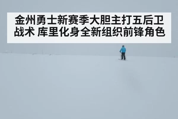 金州勇士新赛季大胆主打五后卫战术 库里化身全新组织前锋角色