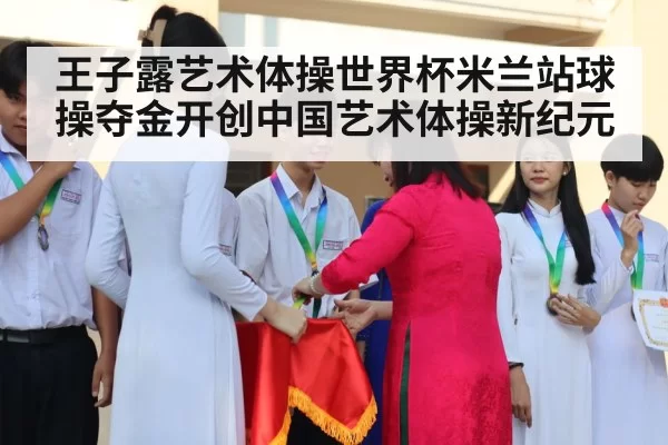 王子露艺术体操世界杯米兰站球操夺金开创中国艺术体操新纪元