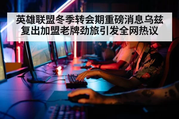 英雄联盟冬季转会期重磅消息乌兹复出加盟老牌劲旅引发全网热议