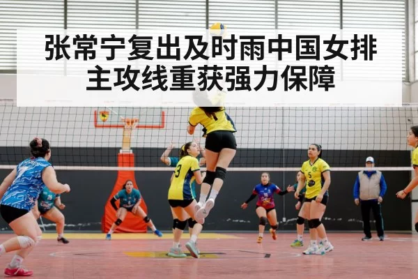 张常宁复出及时雨中国女排主攻线重获强力保障