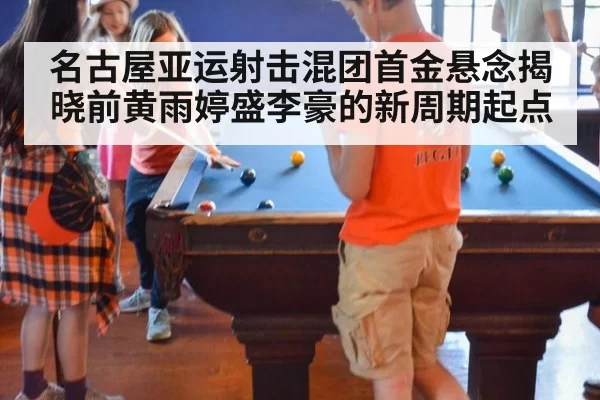 名古屋亚运射击混团首金悬念揭晓前黄雨婷盛李豪的新周期起点