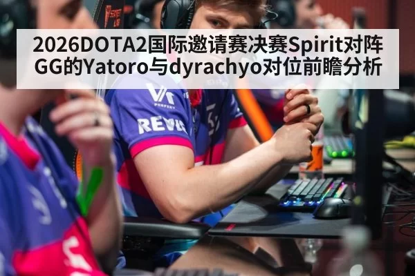 2026DOTA2国际邀请赛决赛Spirit对阵GG的Yatoro与dyrachyo对位前瞻分析