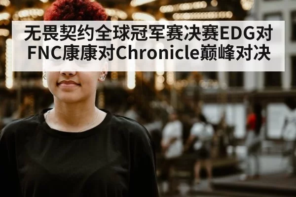 无畏契约全球冠军赛决赛EDG对FNC康康对Chronicle巅峰对决